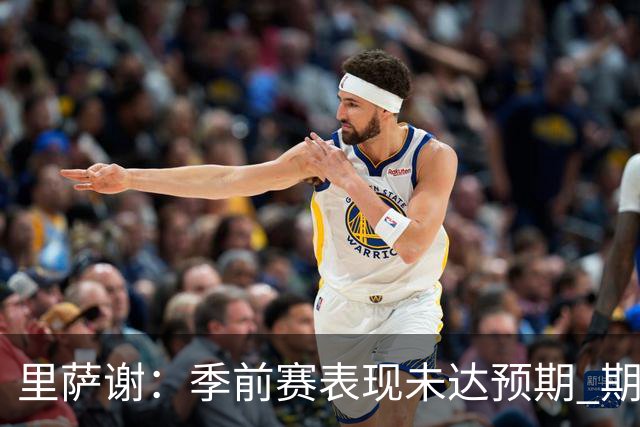 里萨谢：季前赛表现未达预期 期待新赛季的精彩表现